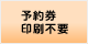 予約券印刷不要